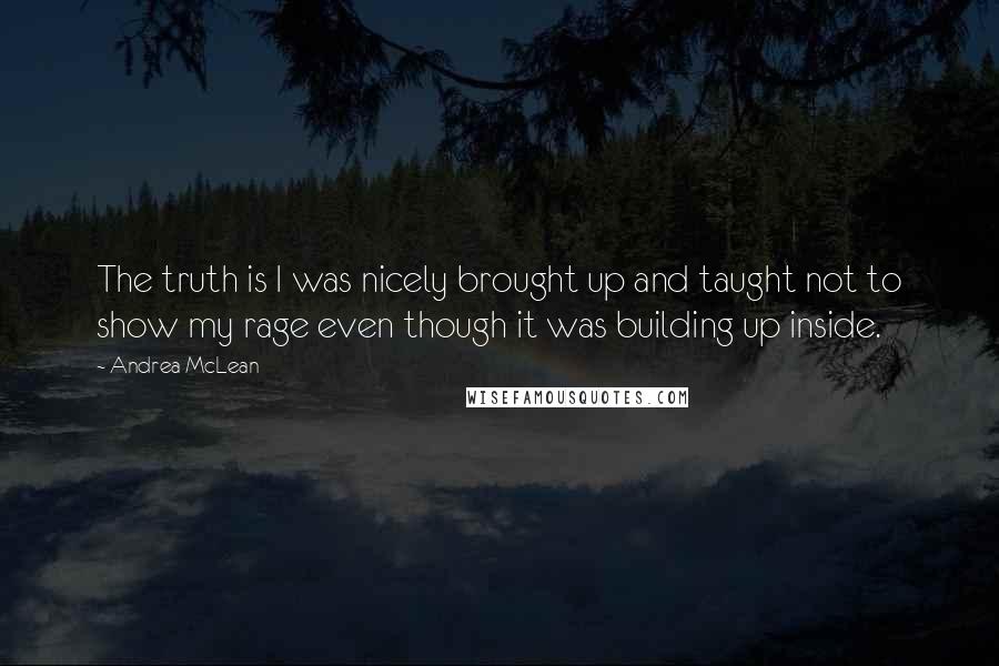 Andrea McLean Quotes: The truth is I was nicely brought up and taught not to show my rage even though it was building up inside.