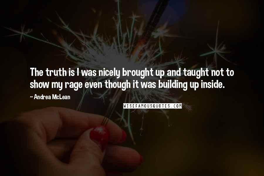 Andrea McLean Quotes: The truth is I was nicely brought up and taught not to show my rage even though it was building up inside.