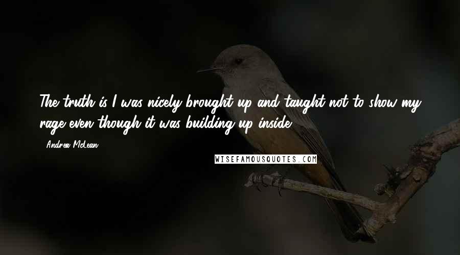 Andrea McLean Quotes: The truth is I was nicely brought up and taught not to show my rage even though it was building up inside.