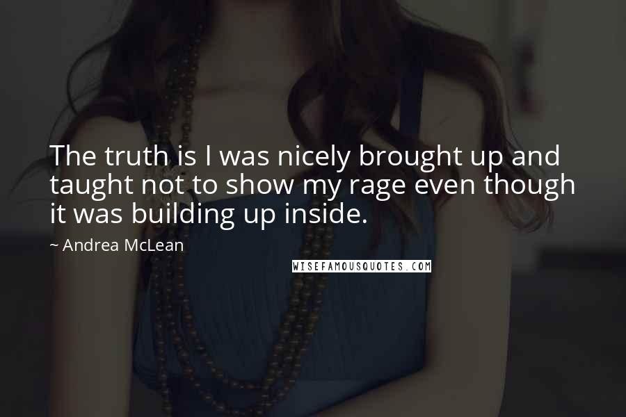 Andrea McLean Quotes: The truth is I was nicely brought up and taught not to show my rage even though it was building up inside.