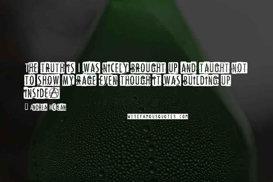 Andrea McLean Quotes: The truth is I was nicely brought up and taught not to show my rage even though it was building up inside.