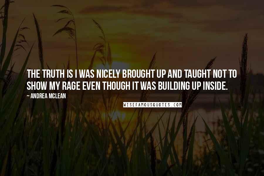 Andrea McLean Quotes: The truth is I was nicely brought up and taught not to show my rage even though it was building up inside.