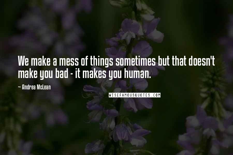 Andrea McLean Quotes: We make a mess of things sometimes but that doesn't make you bad - it makes you human.