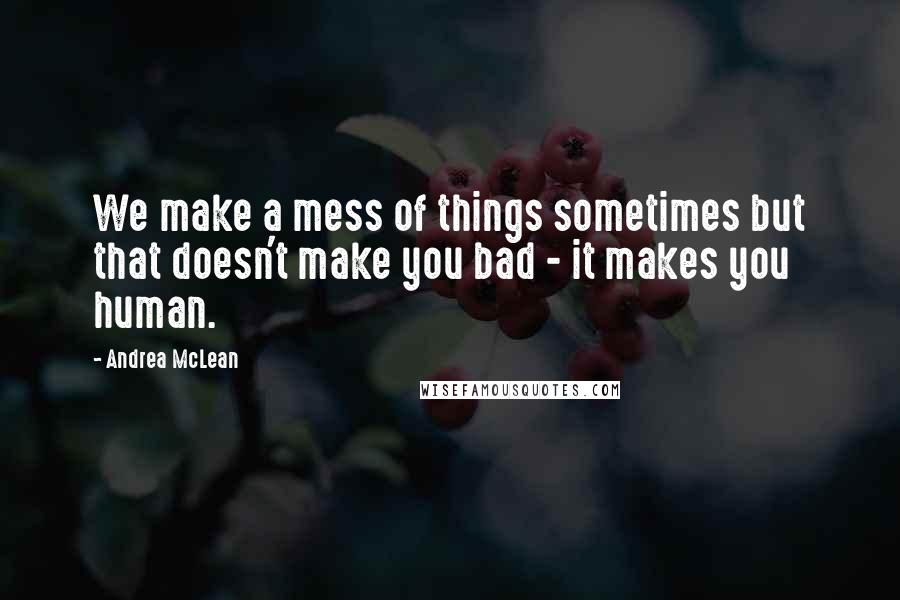 Andrea McLean Quotes: We make a mess of things sometimes but that doesn't make you bad - it makes you human.