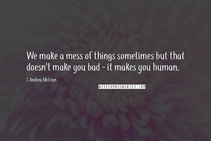 Andrea McLean Quotes: We make a mess of things sometimes but that doesn't make you bad - it makes you human.