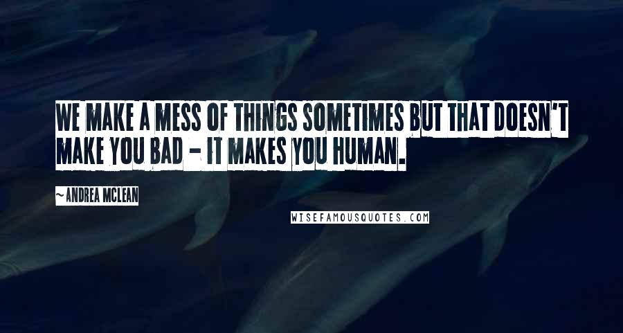 Andrea McLean Quotes: We make a mess of things sometimes but that doesn't make you bad - it makes you human.