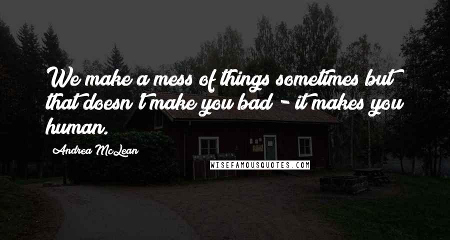 Andrea McLean Quotes: We make a mess of things sometimes but that doesn't make you bad - it makes you human.