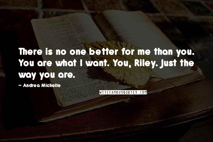 Andrea Michelle Quotes: There is no one better for me than you. You are what I want. You, Riley. Just the way you are.