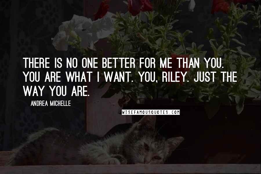 Andrea Michelle Quotes: There is no one better for me than you. You are what I want. You, Riley. Just the way you are.