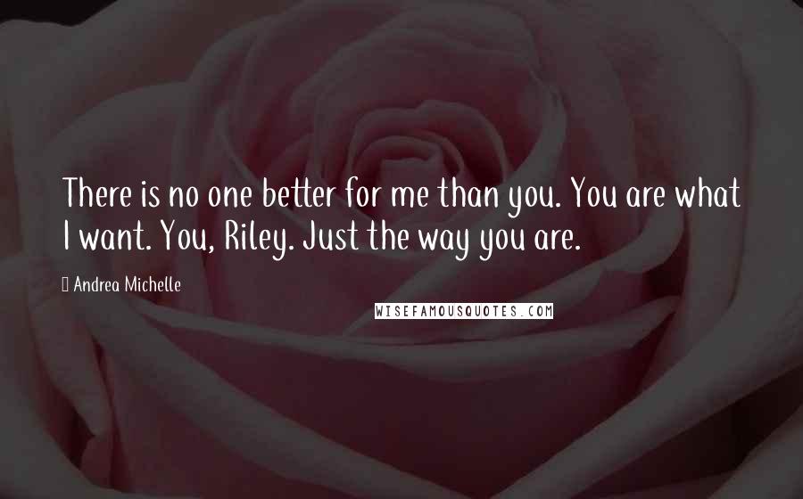 Andrea Michelle Quotes: There is no one better for me than you. You are what I want. You, Riley. Just the way you are.