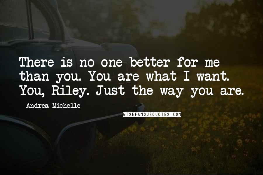 Andrea Michelle Quotes: There is no one better for me than you. You are what I want. You, Riley. Just the way you are.