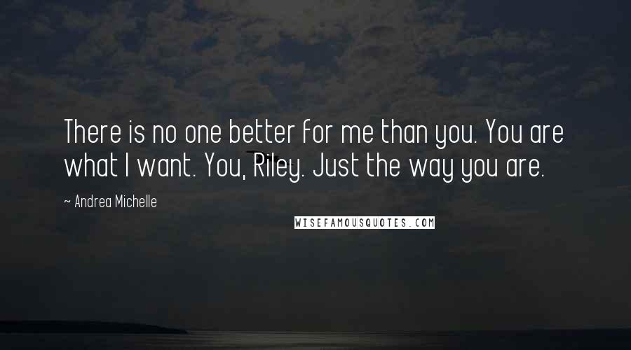 Andrea Michelle Quotes: There is no one better for me than you. You are what I want. You, Riley. Just the way you are.