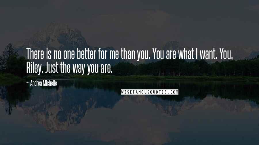 Andrea Michelle Quotes: There is no one better for me than you. You are what I want. You, Riley. Just the way you are.