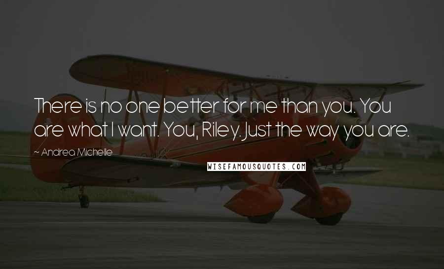 Andrea Michelle Quotes: There is no one better for me than you. You are what I want. You, Riley. Just the way you are.