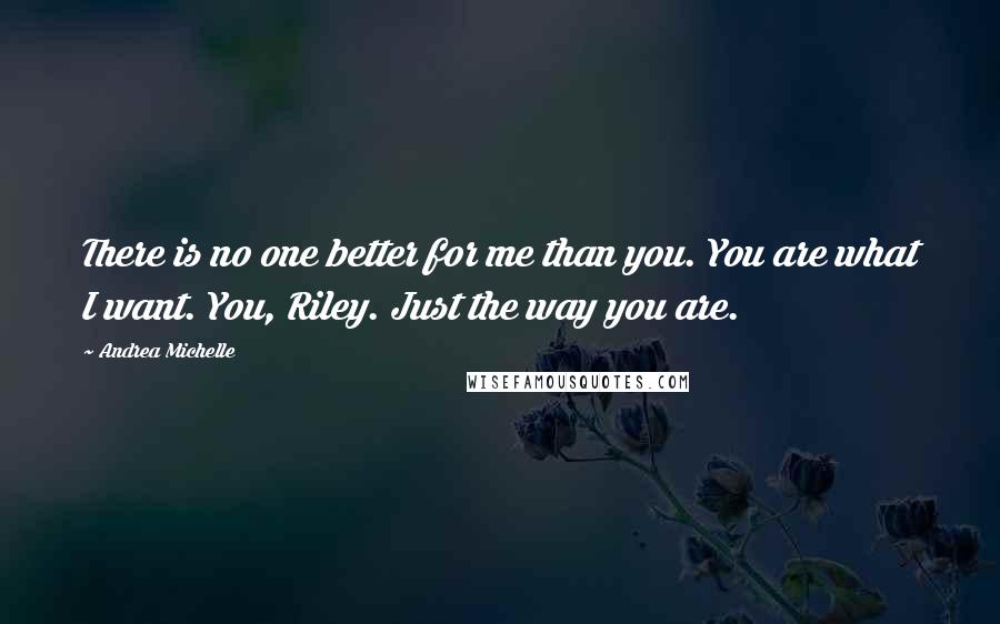 Andrea Michelle Quotes: There is no one better for me than you. You are what I want. You, Riley. Just the way you are.