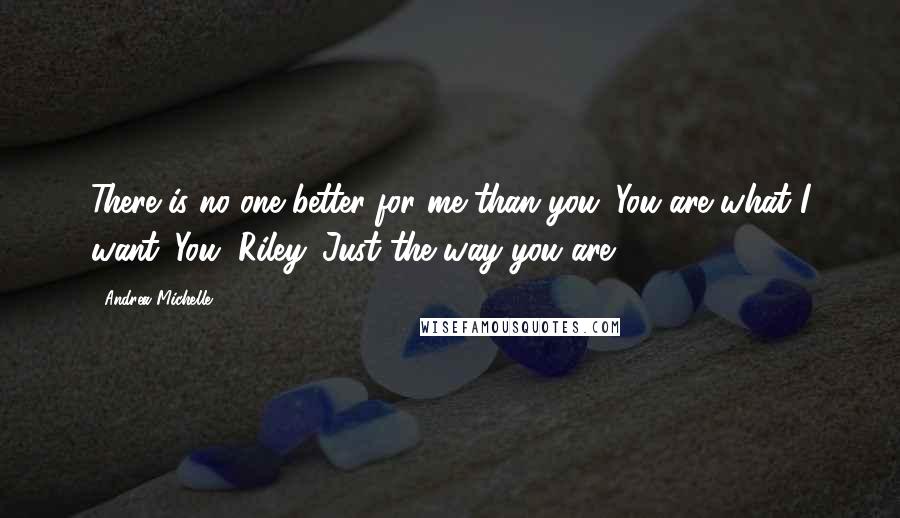 Andrea Michelle Quotes: There is no one better for me than you. You are what I want. You, Riley. Just the way you are.