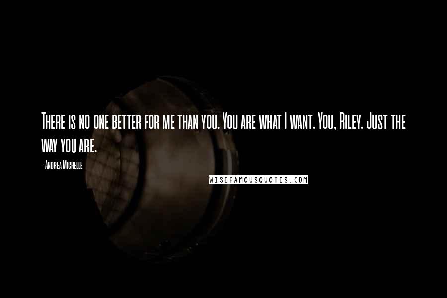 Andrea Michelle Quotes: There is no one better for me than you. You are what I want. You, Riley. Just the way you are.