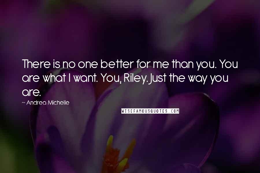 Andrea Michelle Quotes: There is no one better for me than you. You are what I want. You, Riley. Just the way you are.