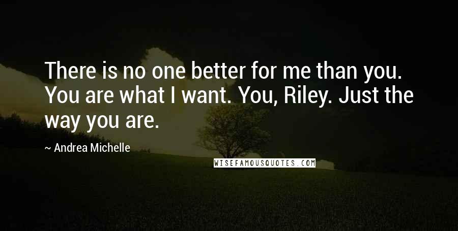 Andrea Michelle Quotes: There is no one better for me than you. You are what I want. You, Riley. Just the way you are.