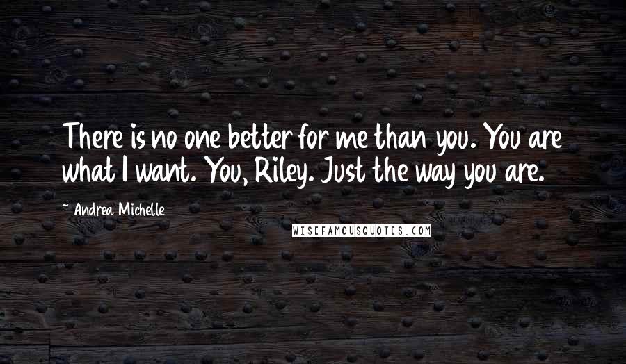 Andrea Michelle Quotes: There is no one better for me than you. You are what I want. You, Riley. Just the way you are.