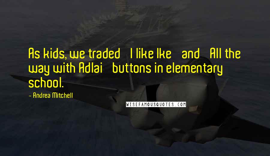 Andrea Mitchell Quotes: As kids, we traded 'I like Ike' and 'All the way with Adlai' buttons in elementary school.