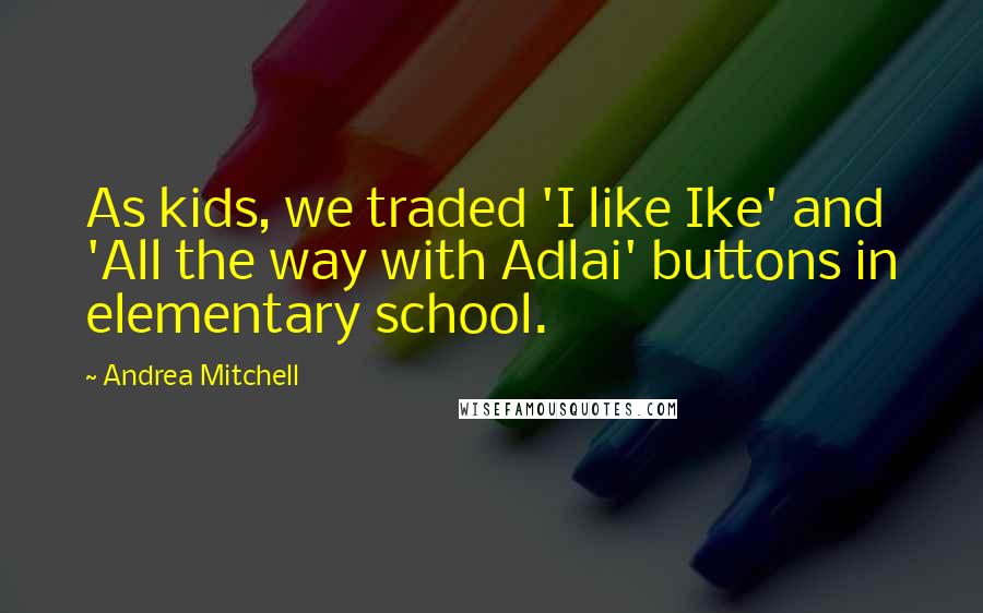 Andrea Mitchell Quotes: As kids, we traded 'I like Ike' and 'All the way with Adlai' buttons in elementary school.