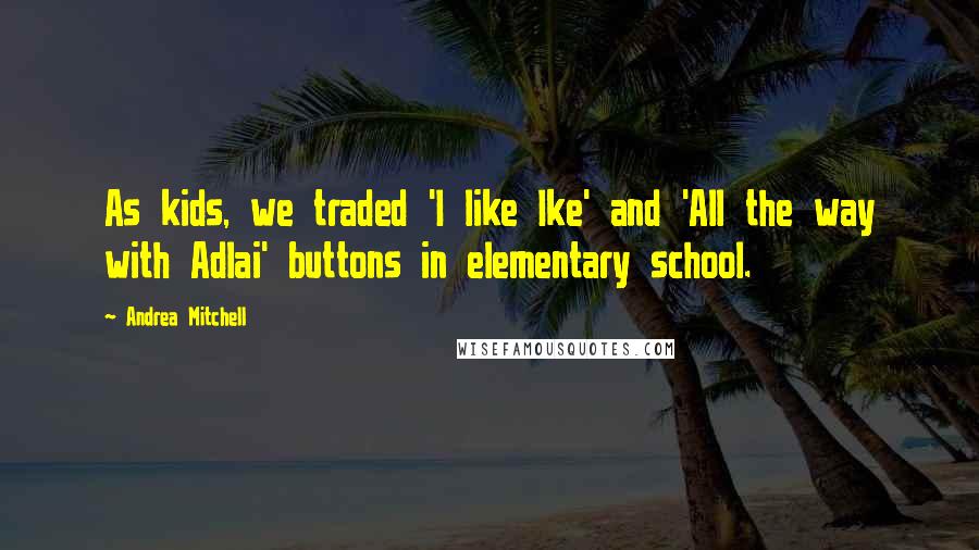 Andrea Mitchell Quotes: As kids, we traded 'I like Ike' and 'All the way with Adlai' buttons in elementary school.