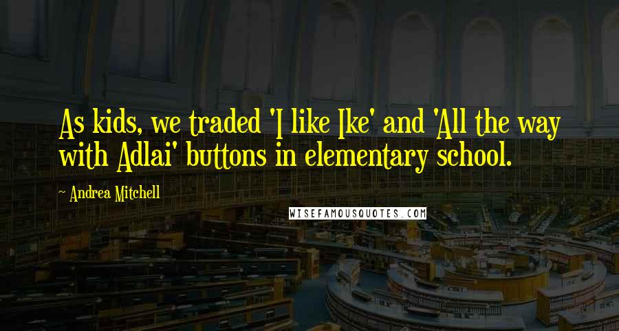 Andrea Mitchell Quotes: As kids, we traded 'I like Ike' and 'All the way with Adlai' buttons in elementary school.