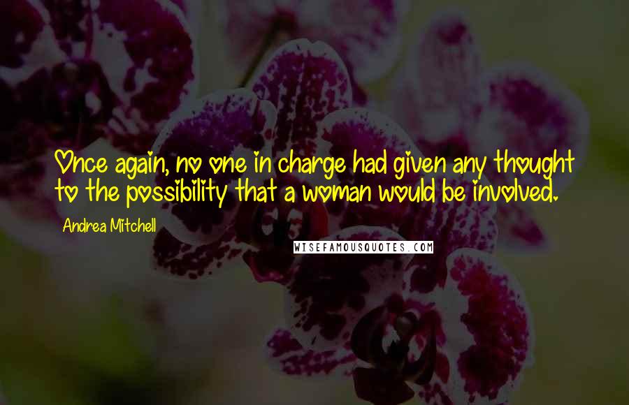 Andrea Mitchell Quotes: Once again, no one in charge had given any thought to the possibility that a woman would be involved.