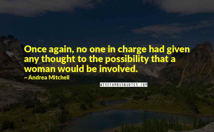 Andrea Mitchell Quotes: Once again, no one in charge had given any thought to the possibility that a woman would be involved.