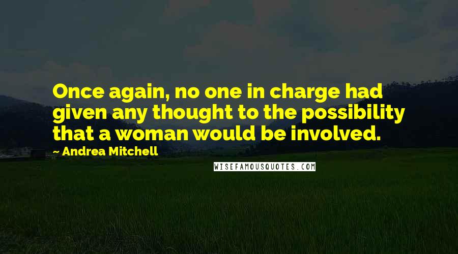 Andrea Mitchell Quotes: Once again, no one in charge had given any thought to the possibility that a woman would be involved.