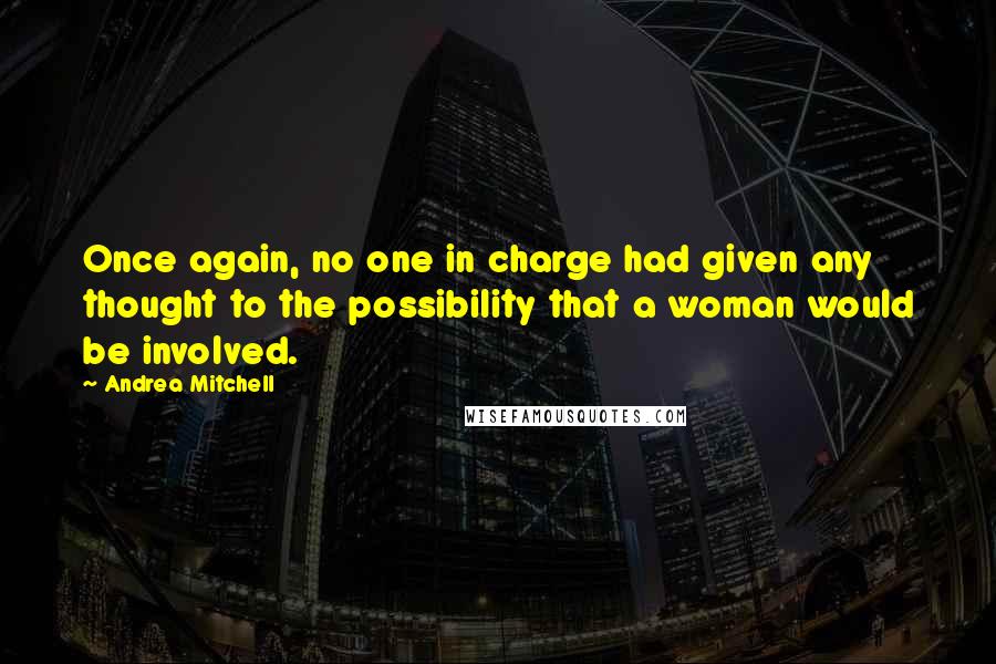 Andrea Mitchell Quotes: Once again, no one in charge had given any thought to the possibility that a woman would be involved.