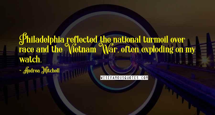 Andrea Mitchell Quotes: Philadelphia reflected the national turmoil over race and the Vietnam War, often exploding on my watch.