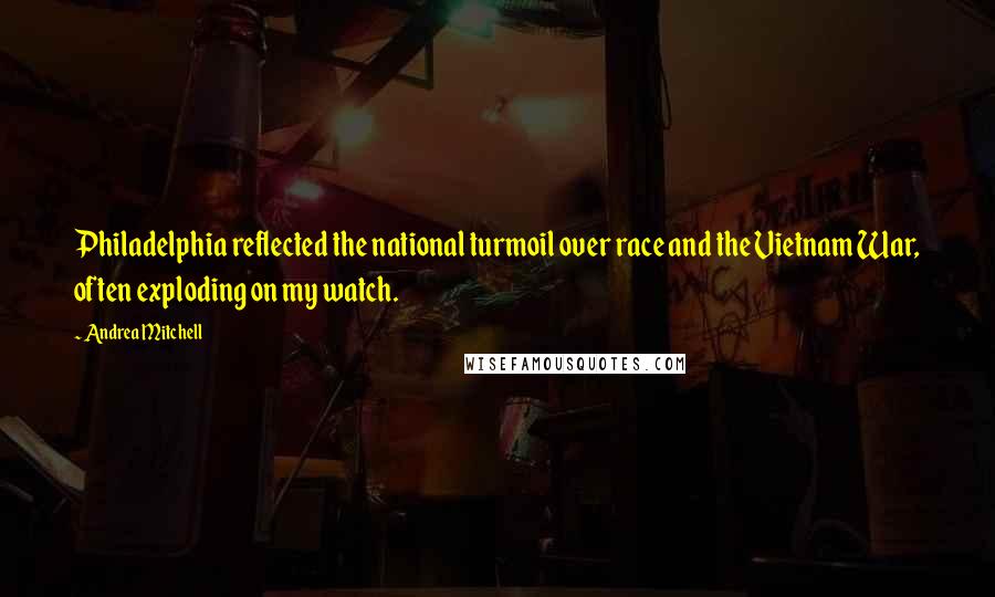 Andrea Mitchell Quotes: Philadelphia reflected the national turmoil over race and the Vietnam War, often exploding on my watch.