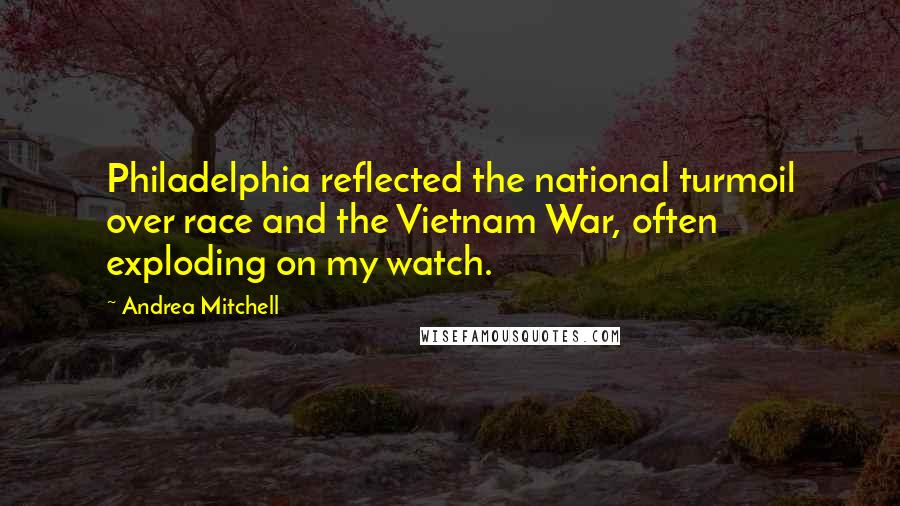 Andrea Mitchell Quotes: Philadelphia reflected the national turmoil over race and the Vietnam War, often exploding on my watch.