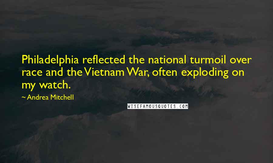 Andrea Mitchell Quotes: Philadelphia reflected the national turmoil over race and the Vietnam War, often exploding on my watch.