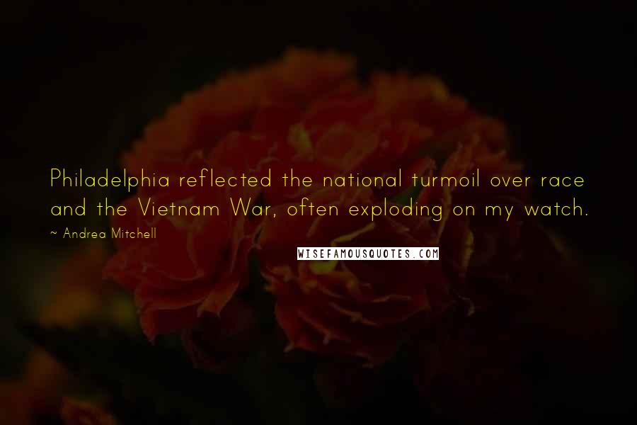 Andrea Mitchell Quotes: Philadelphia reflected the national turmoil over race and the Vietnam War, often exploding on my watch.