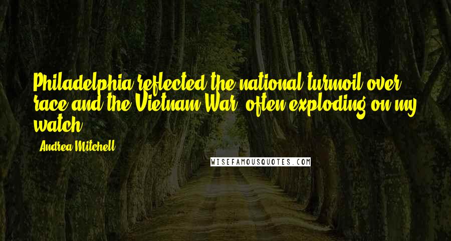 Andrea Mitchell Quotes: Philadelphia reflected the national turmoil over race and the Vietnam War, often exploding on my watch.