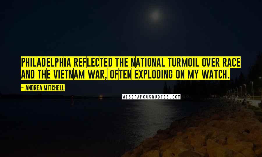 Andrea Mitchell Quotes: Philadelphia reflected the national turmoil over race and the Vietnam War, often exploding on my watch.