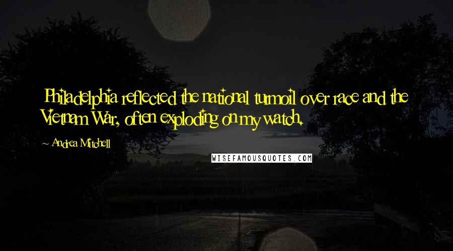 Andrea Mitchell Quotes: Philadelphia reflected the national turmoil over race and the Vietnam War, often exploding on my watch.