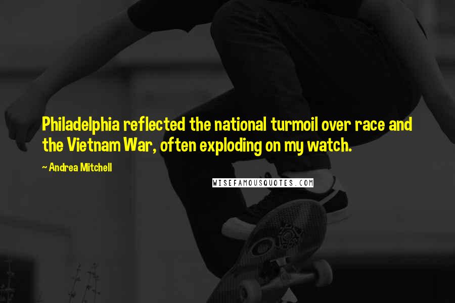 Andrea Mitchell Quotes: Philadelphia reflected the national turmoil over race and the Vietnam War, often exploding on my watch.