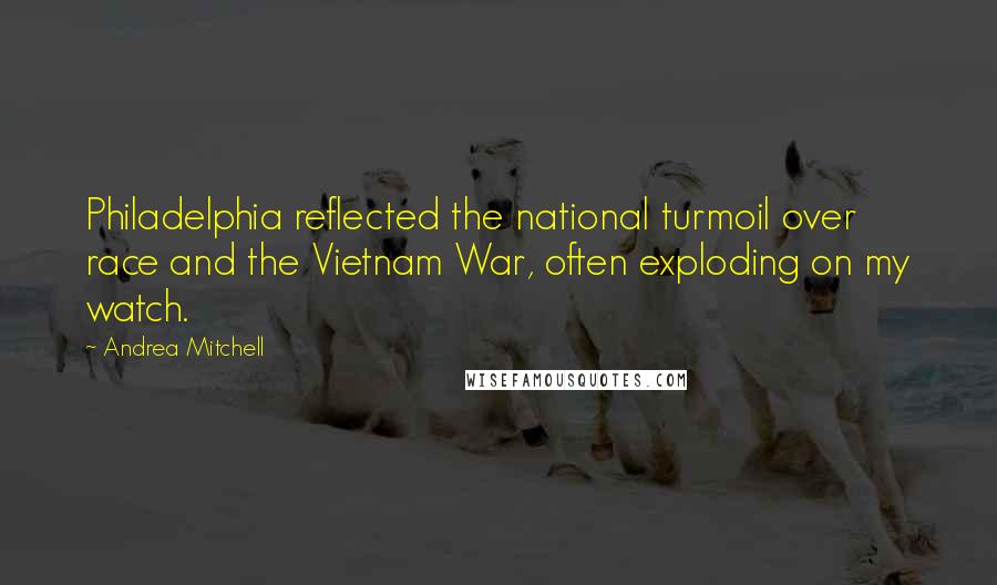 Andrea Mitchell Quotes: Philadelphia reflected the national turmoil over race and the Vietnam War, often exploding on my watch.