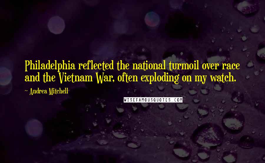 Andrea Mitchell Quotes: Philadelphia reflected the national turmoil over race and the Vietnam War, often exploding on my watch.