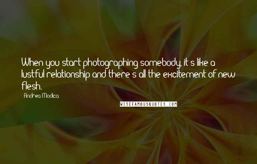 Andrea Modica Quotes: When you start photographing somebody, it's like a lustful relationship and there's all the excitement of new flesh.