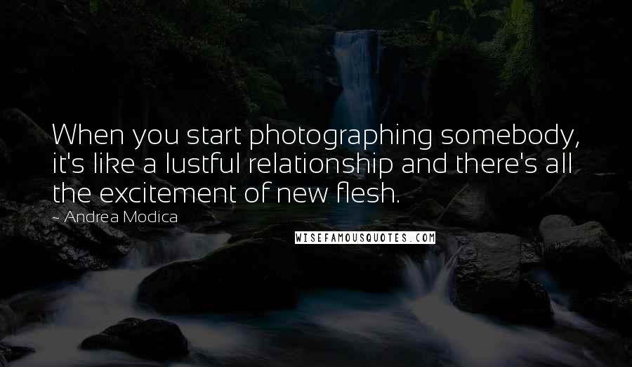 Andrea Modica Quotes: When you start photographing somebody, it's like a lustful relationship and there's all the excitement of new flesh.