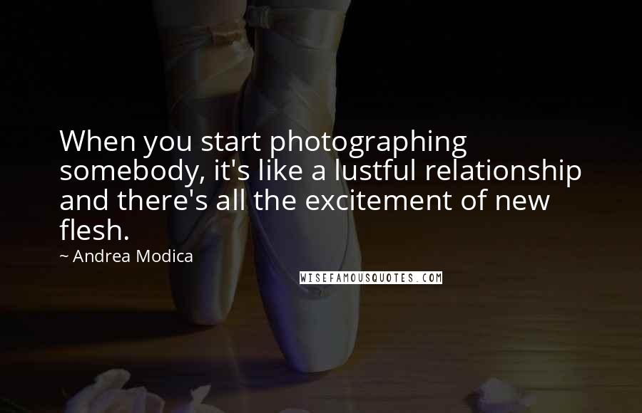 Andrea Modica Quotes: When you start photographing somebody, it's like a lustful relationship and there's all the excitement of new flesh.