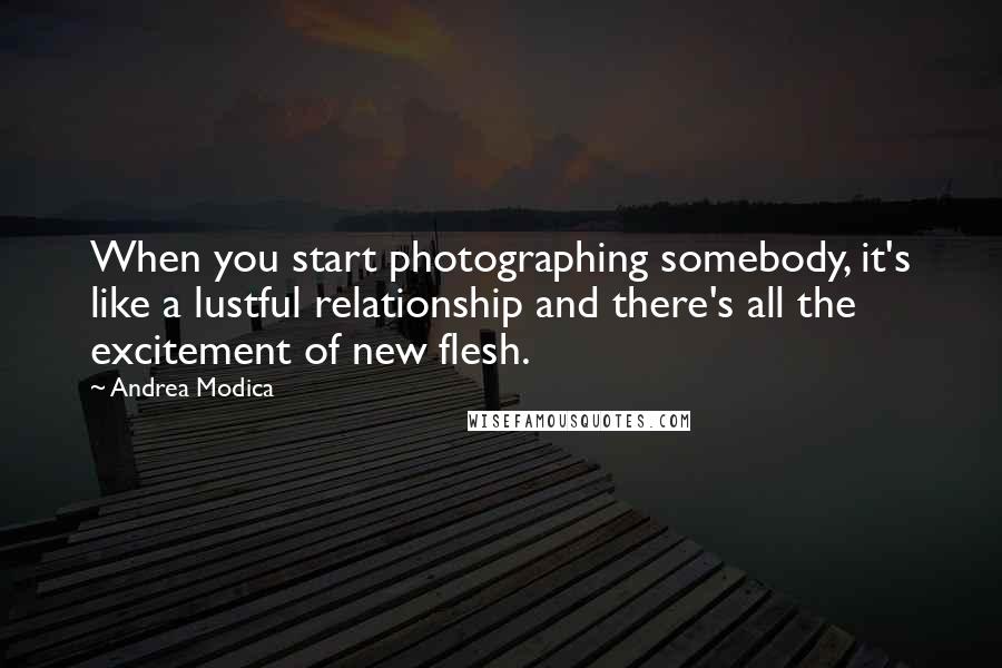 Andrea Modica Quotes: When you start photographing somebody, it's like a lustful relationship and there's all the excitement of new flesh.