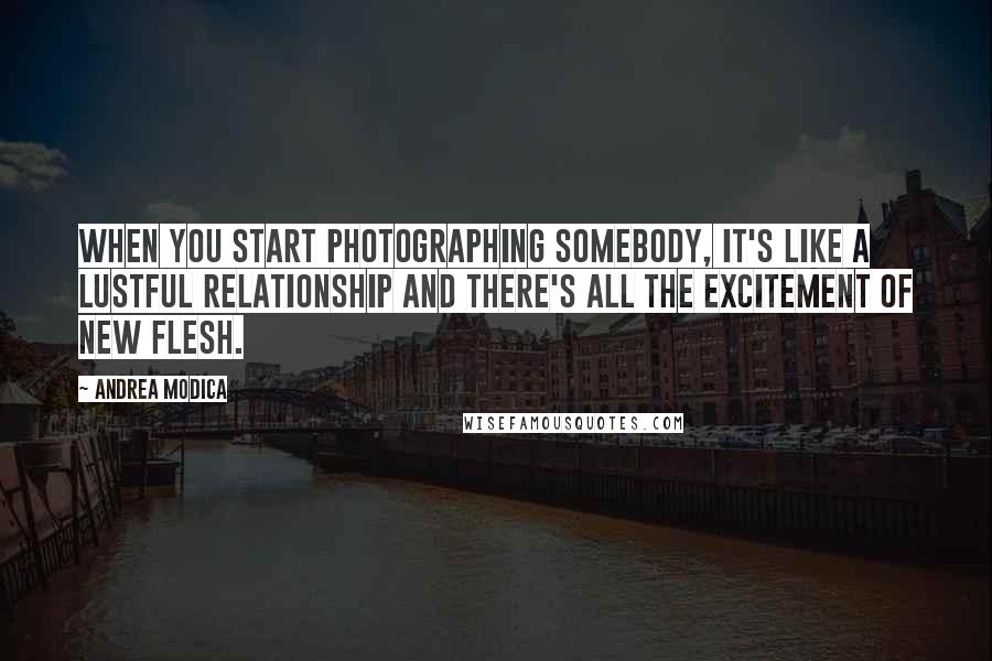 Andrea Modica Quotes: When you start photographing somebody, it's like a lustful relationship and there's all the excitement of new flesh.