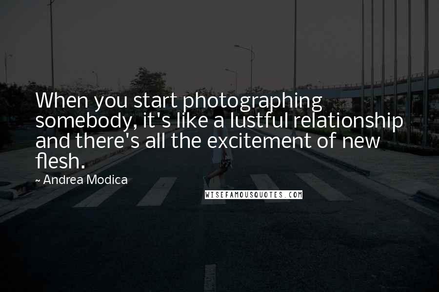 Andrea Modica Quotes: When you start photographing somebody, it's like a lustful relationship and there's all the excitement of new flesh.