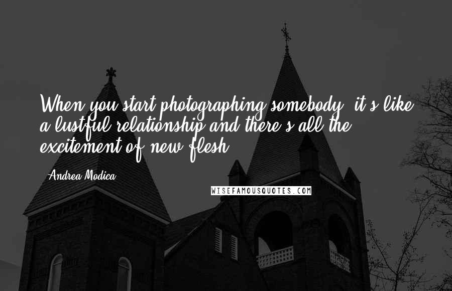 Andrea Modica Quotes: When you start photographing somebody, it's like a lustful relationship and there's all the excitement of new flesh.